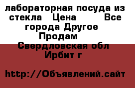 лабораторная посуда из стекла › Цена ­ 10 - Все города Другое » Продам   . Свердловская обл.,Ирбит г.